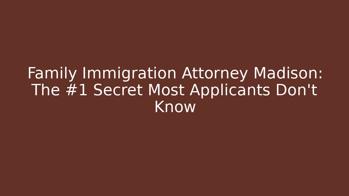Family Immigration Attorney Madison: The #1 Secret Most Applicants Don’t Know