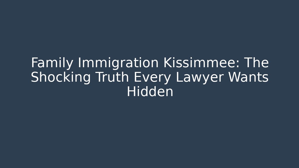 Family Immigration Kissimmee: The Shocking Truth Every Lawyer Wants Hidden