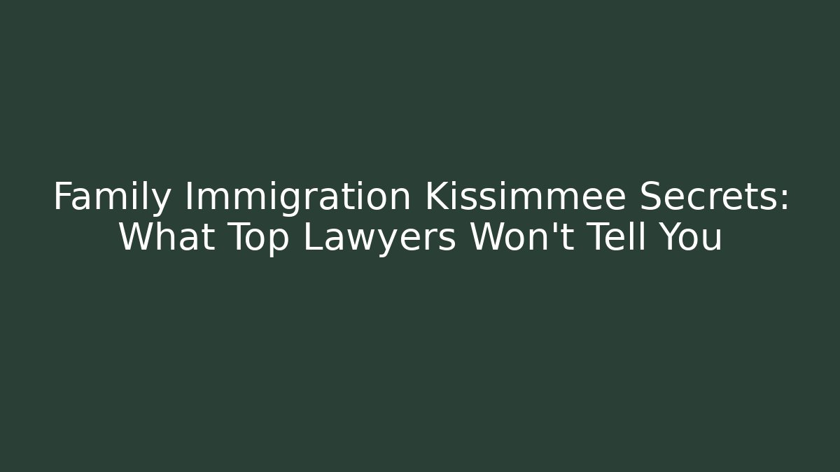 Family Immigration Kissimmee Secrets: What Top Lawyers Won't Tell You
