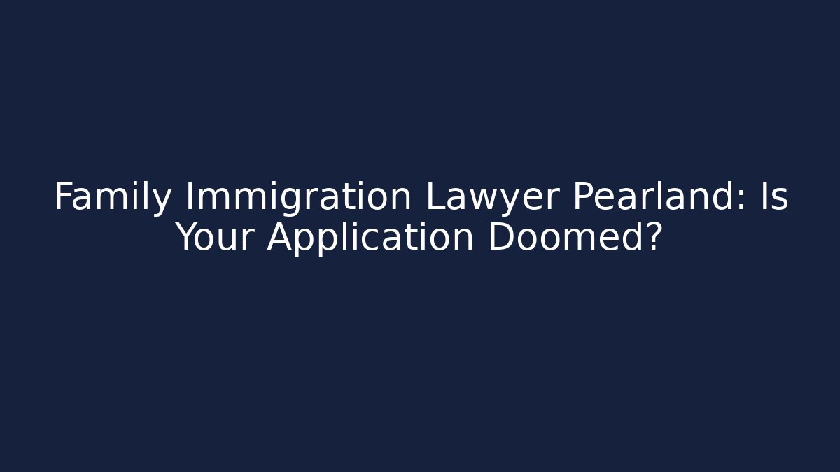Family Immigration Lawyer Pearland: Is Your Application Doomed?