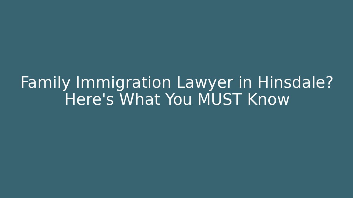 Family Immigration Lawyer in Hinsdale? Here’s What You MUST Know