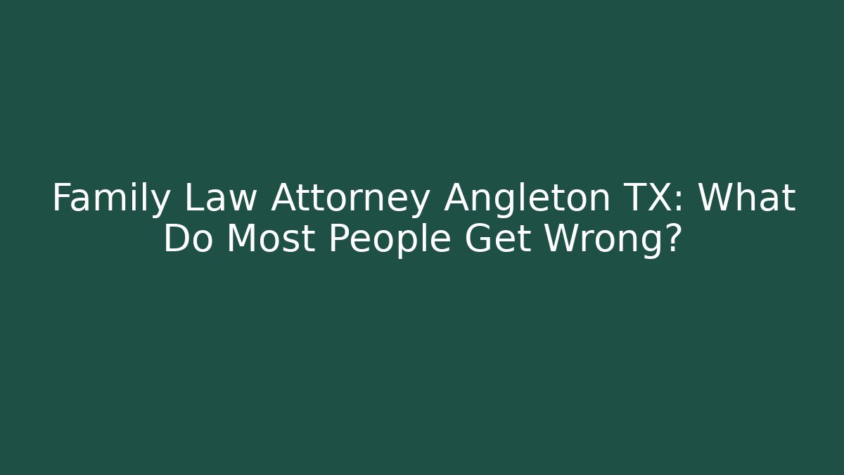 Family Law Attorney Angleton TX: What Do Most People Get Wrong?