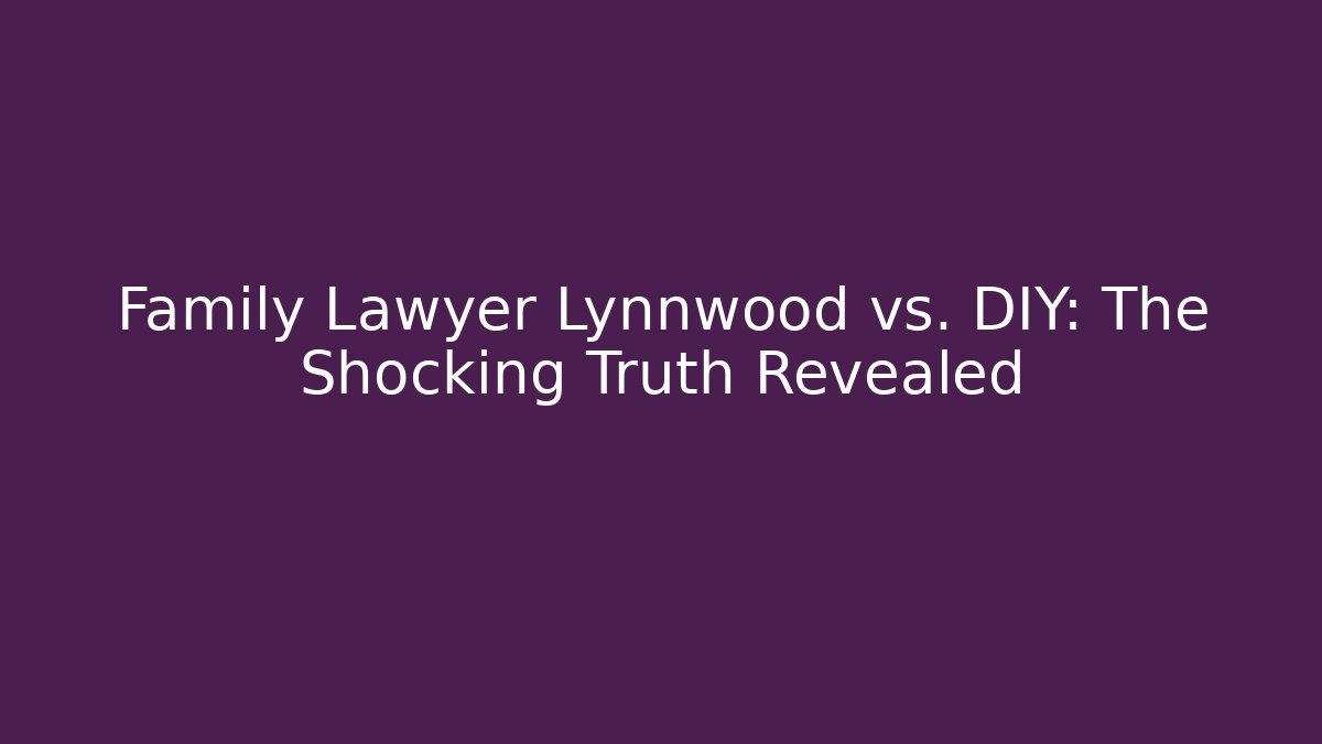 Family Lawyer Lynnwood vs. DIY: The Shocking Truth Revealed