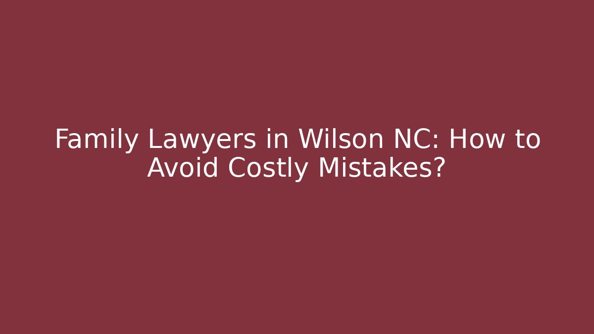 Family Lawyers in Wilson NC: How to Avoid Costly Mistakes?