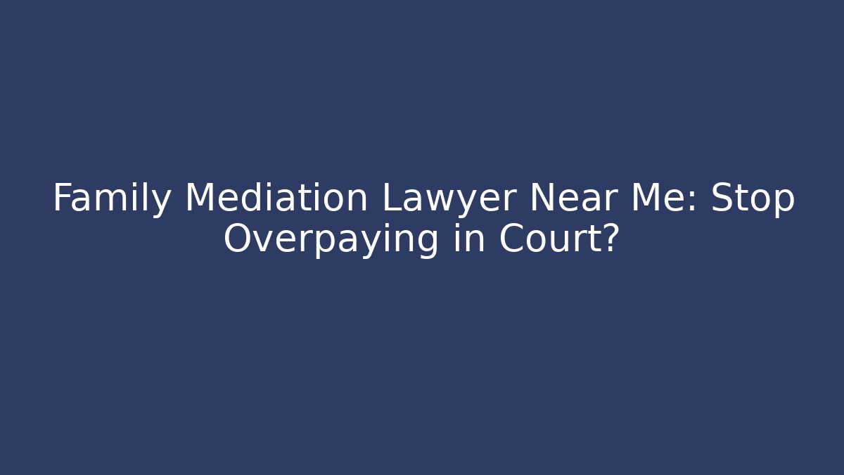 Family Mediation Lawyer Near Me: Stop Overpaying in Court?
