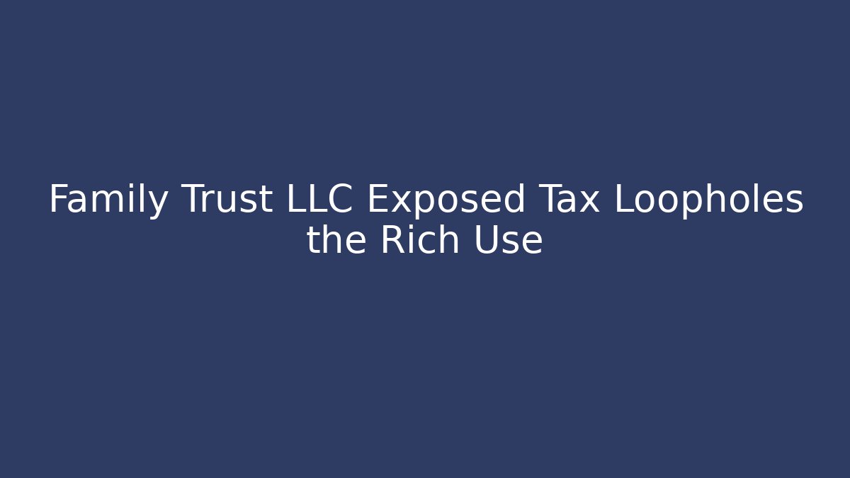 Family Trust LLC Exposed Tax Loopholes the Rich Use