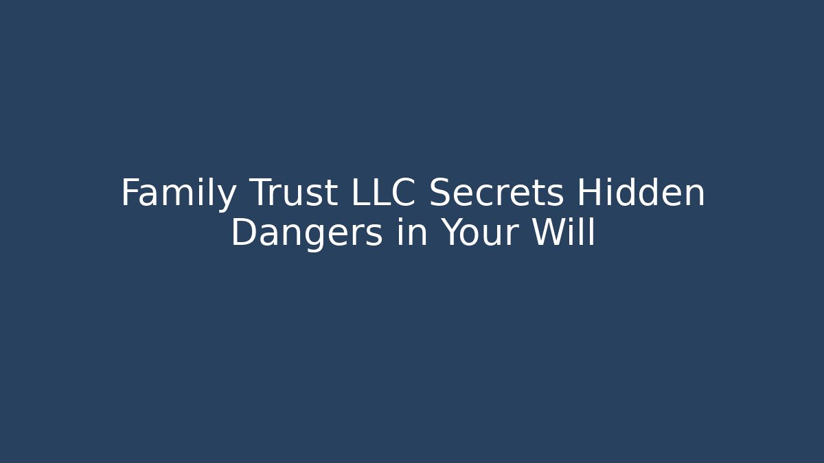 Family Trust LLC Secrets Hidden Dangers in Your Will
