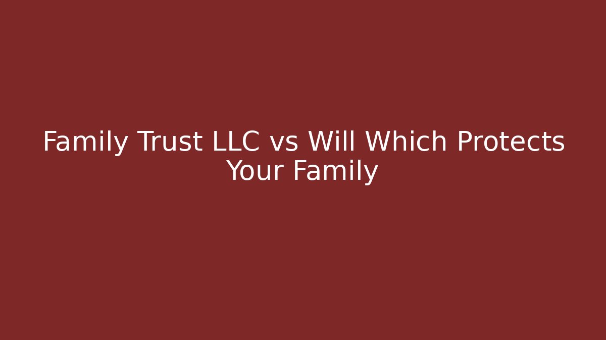 Family Trust LLC vs Will Which Protects Your Family