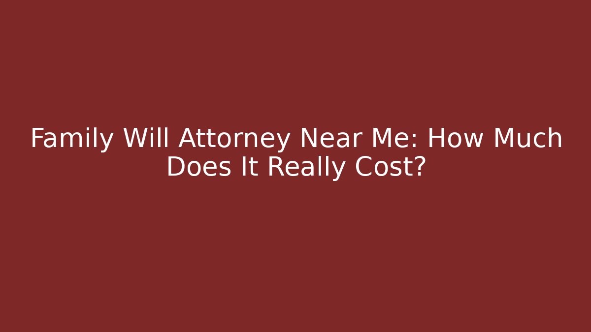 Family Will Attorney Near Me: How Much Does It Really Cost?