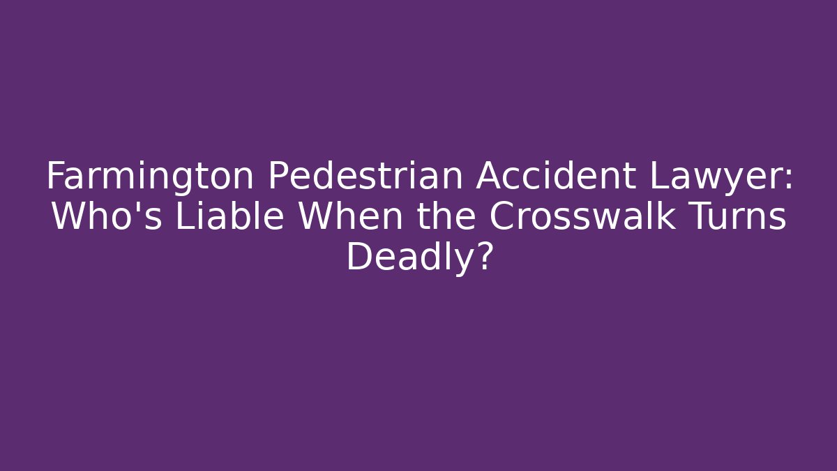 Farmington Pedestrian Accident Lawyer: Who’s Liable When the Crosswalk Turns Deadly?