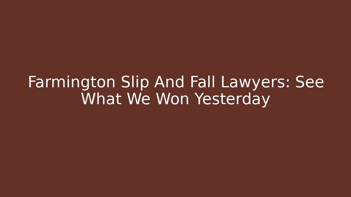 Farmington Slip And Fall Lawyers: See What We Won Yesterday