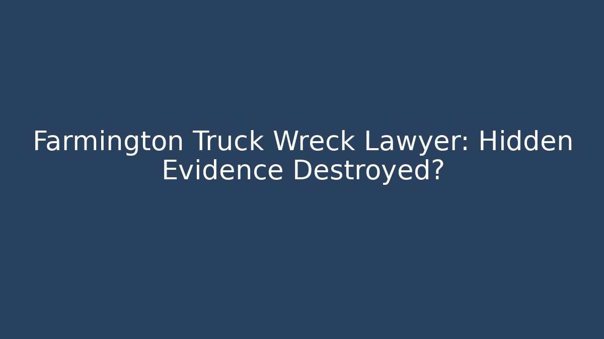 Farmington Truck Wreck Lawyer: Hidden Evidence Destroyed?