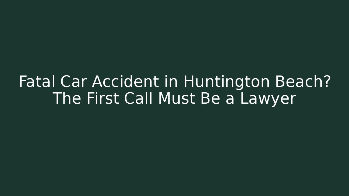 Fatal Car Accident in Huntington Beach? The First Call Must Be a Lawyer