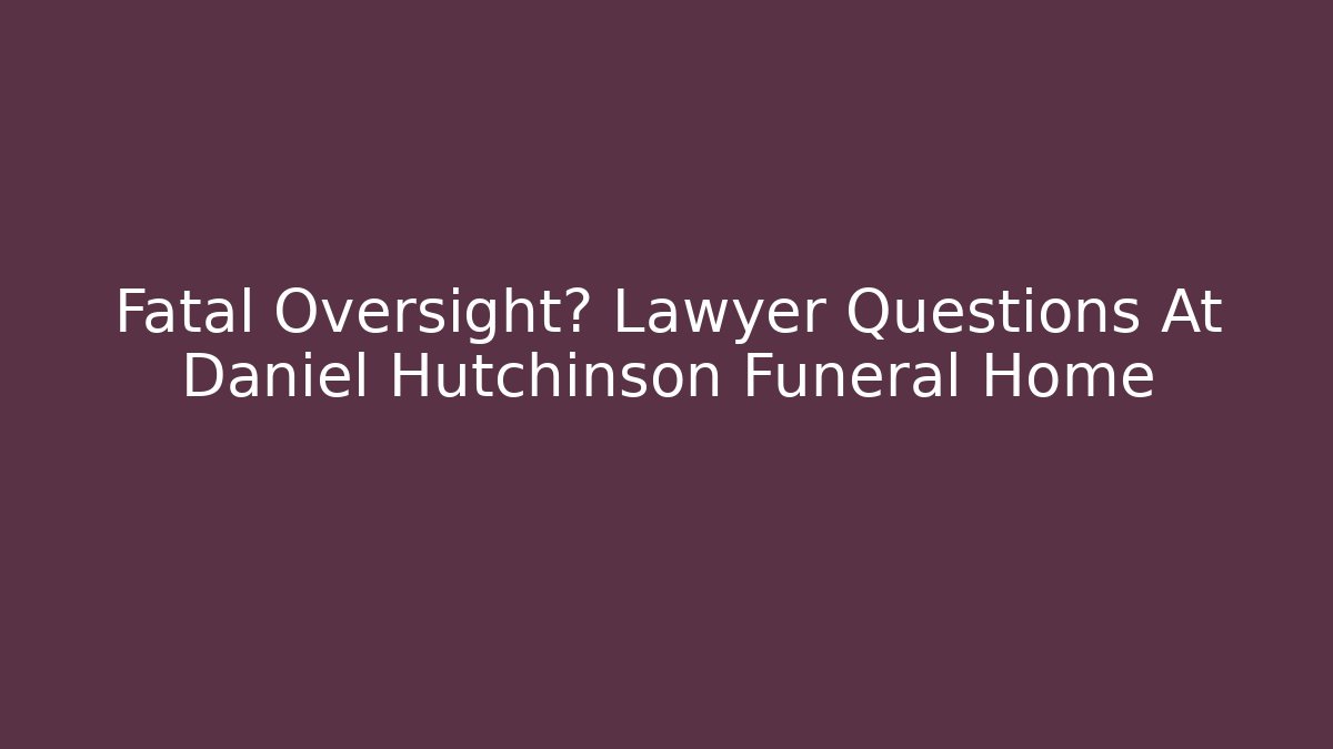 Fatal Oversight? Lawyer Questions At Daniel Hutchinson Funeral Home