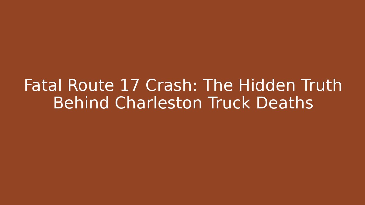 Fatal Route 17 Crash: The Hidden Truth Behind Charleston Truck Deaths