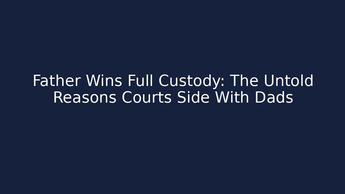 Father Wins Full Custody: The Untold Reasons Courts Side With Dads
