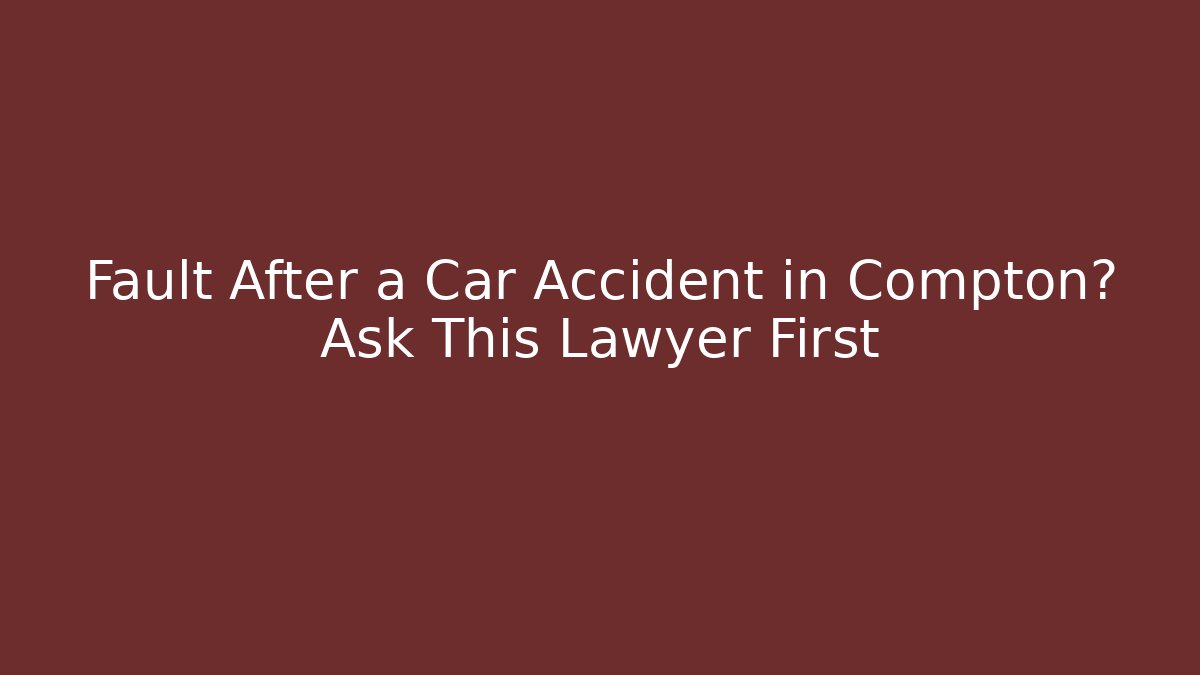 Fault After a Car Accident in Compton? Ask This Lawyer First - WealthxGroup