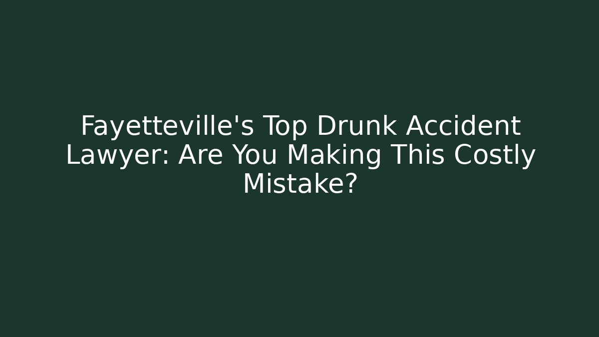 Fayetteville’s Top Drunk Accident Lawyer: Are You Making This Costly Mistake?