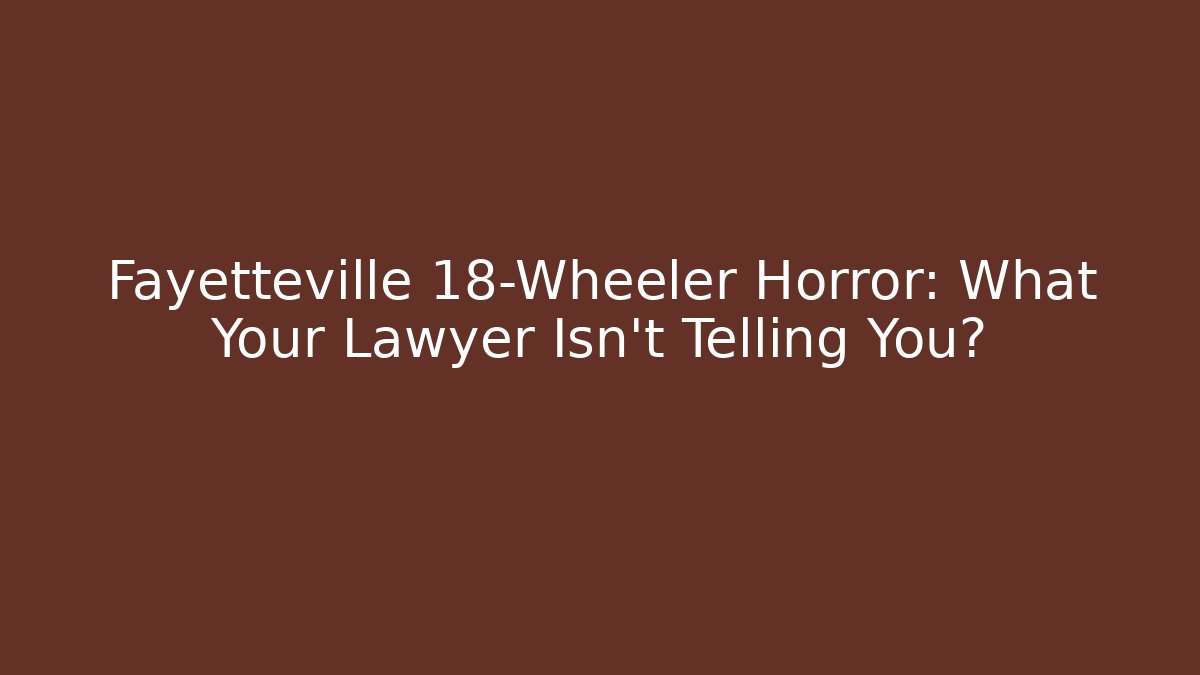 Fayetteville 18-Wheeler Horror: What Your Lawyer Isn’t Telling You?