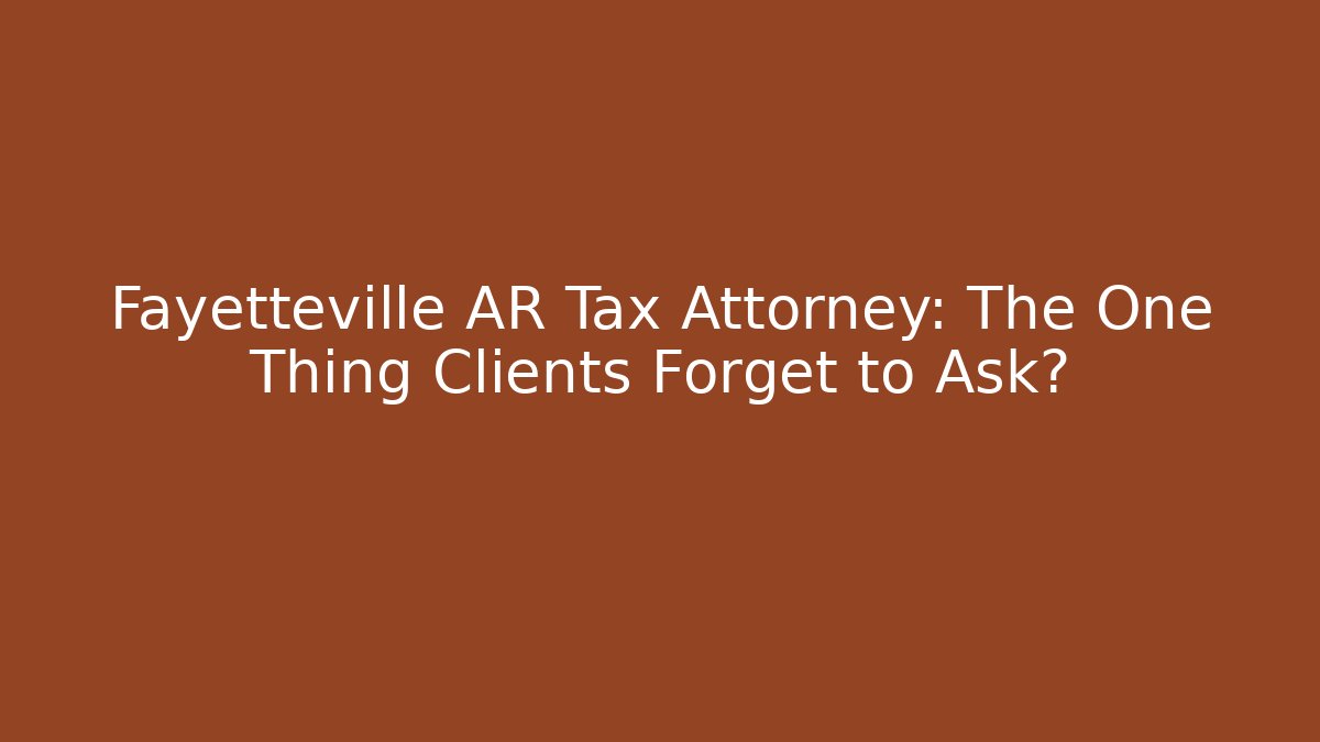 Fayetteville AR Tax Attorney: The One Thing Clients Forget to Ask?