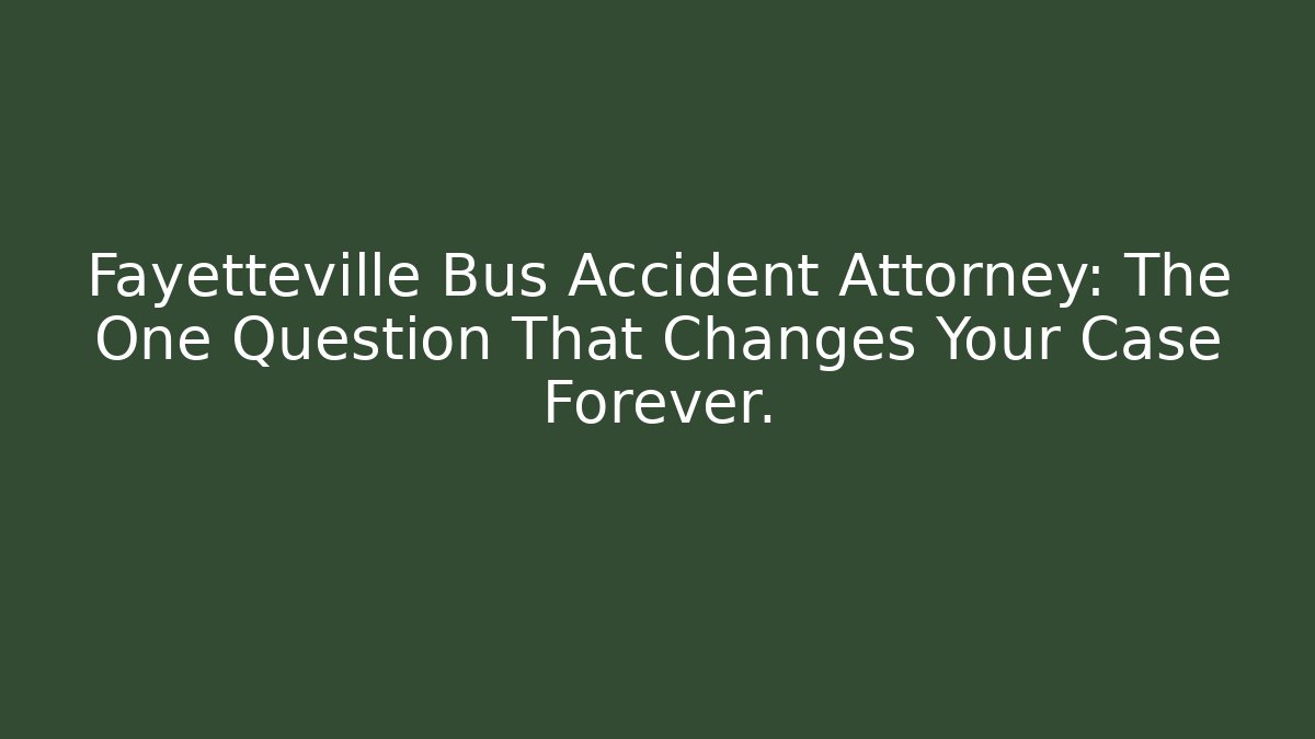 Fayetteville Bus Accident Attorney: The One Question That Changes Your Case Forever.