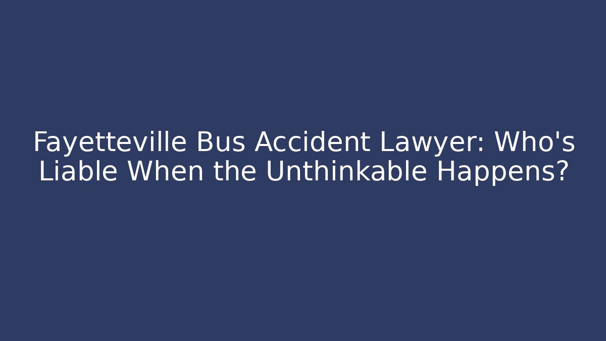 Fayetteville Bus Accident Lawyer: Who’s Liable When the Unthinkable Happens?