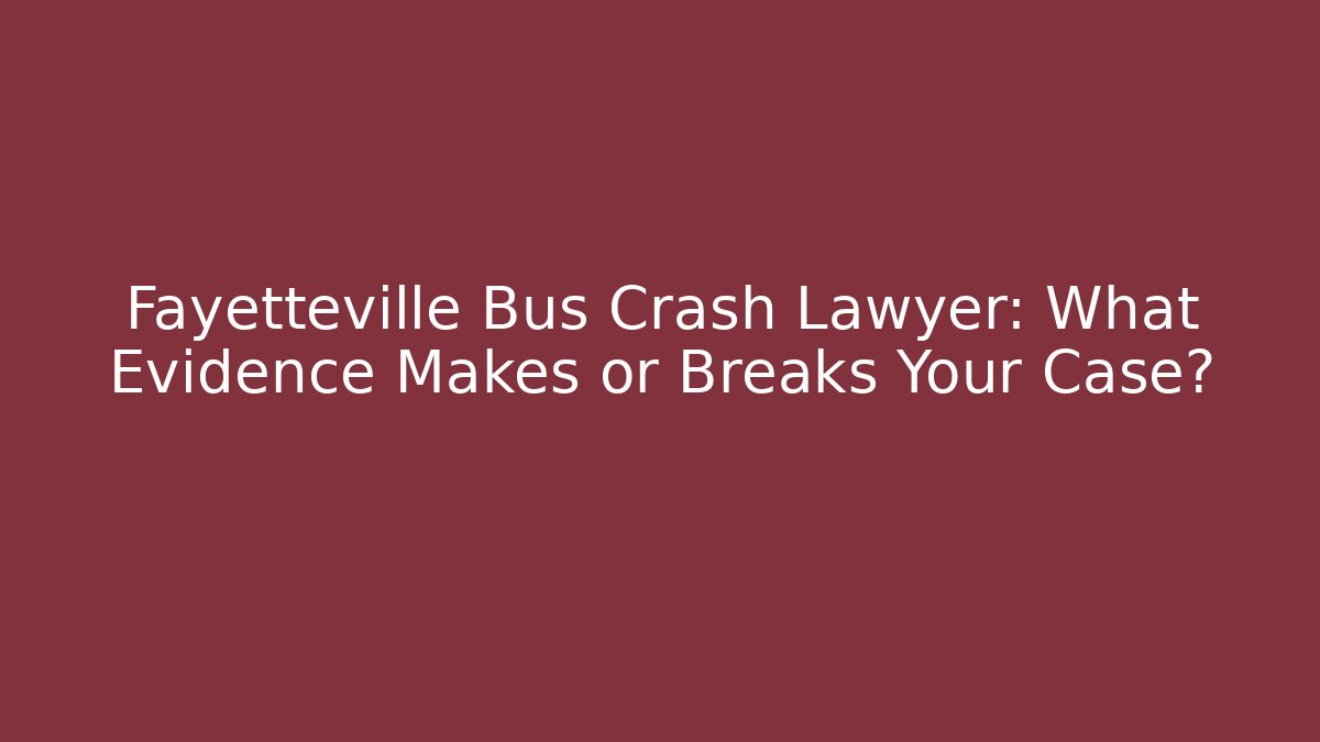 Fayetteville Bus Crash Lawyer: What Evidence Makes or Breaks Your Case?