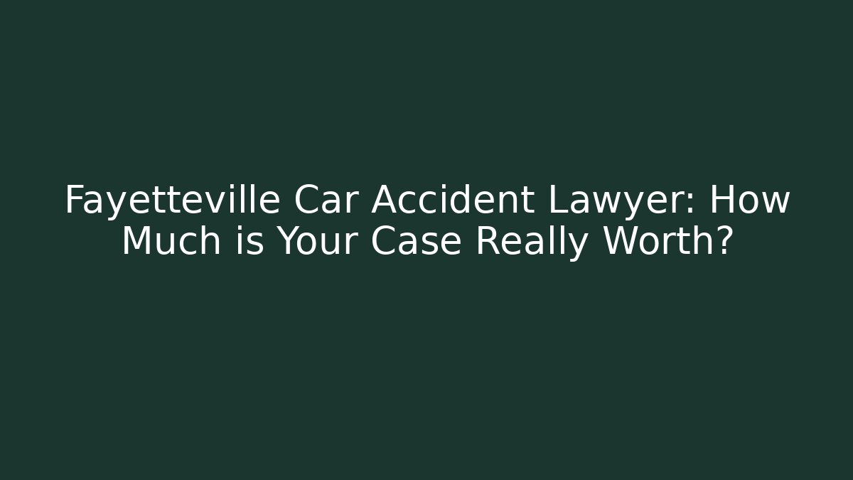 Fayetteville Car Accident Lawyer: How Much is Your Case Really Worth?