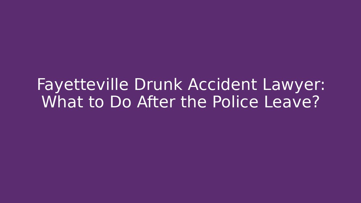 Fayetteville Drunk Accident Lawyer: What to Do After the Police Leave?