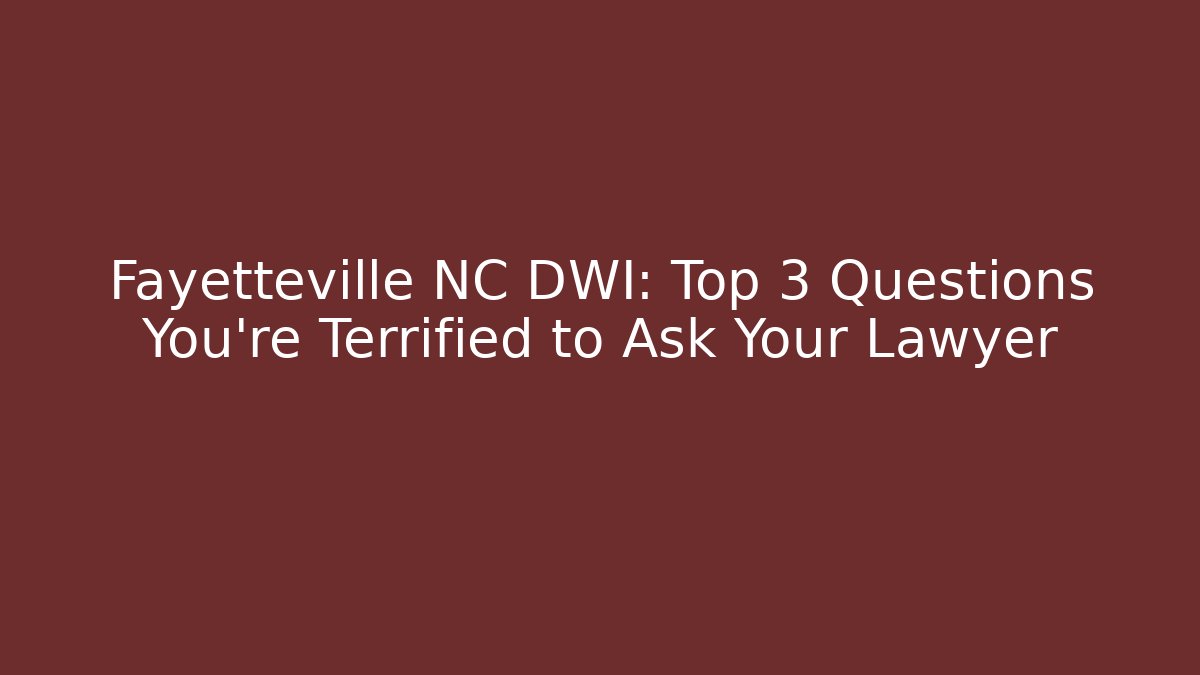 Fayetteville NC DWI: Top 3 Questions You're Terrified to Ask Your Lawyer