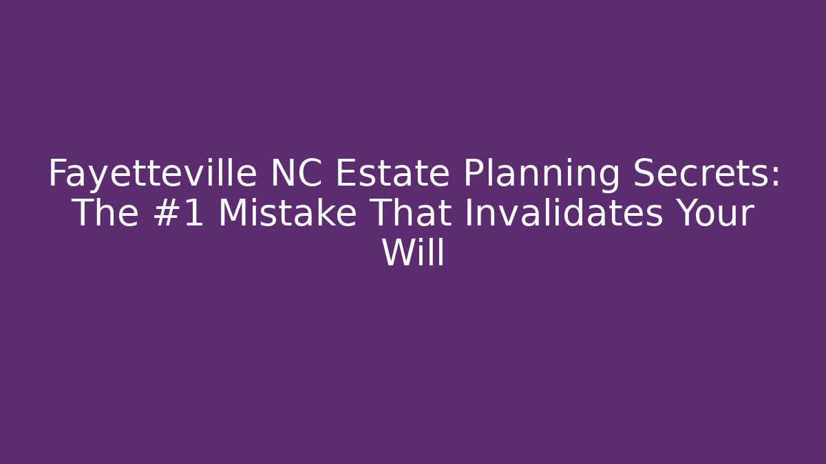Fayetteville NC Estate Planning Secrets: The #1 Mistake That Invalidates Your Will - WealthxGroup