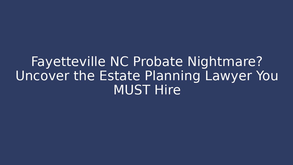 Fayetteville NC Probate Nightmare? Uncover the Estate Planning Lawyer You MUST Hire