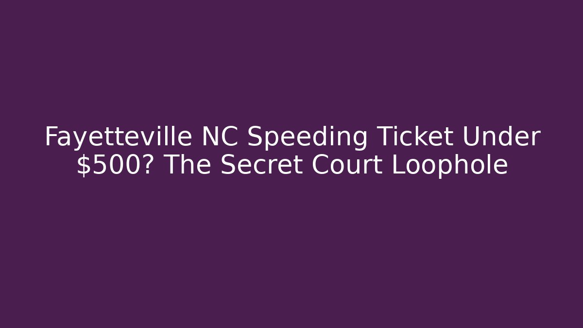 Fayetteville NC Speeding Ticket Under $500? The Secret Court Loophole