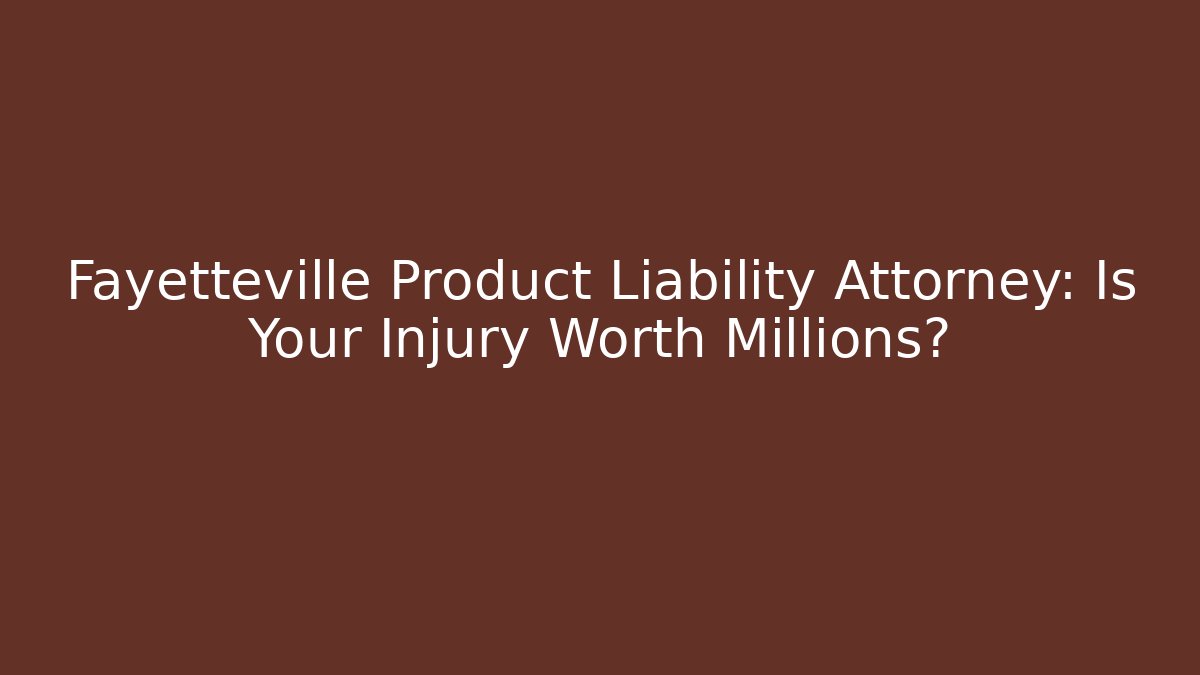 Fayetteville Product Liability Attorney: Is Your Injury Worth Millions?