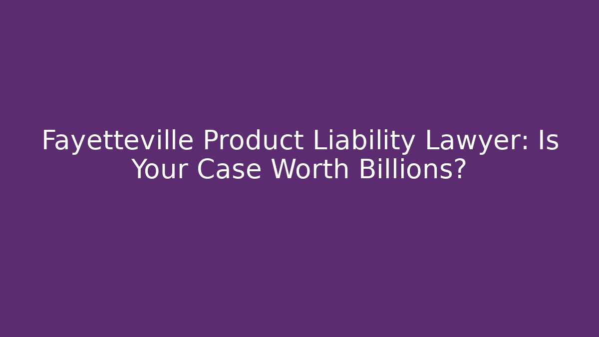 Fayetteville Product Liability Lawyer: Is Your Case Worth Billions?