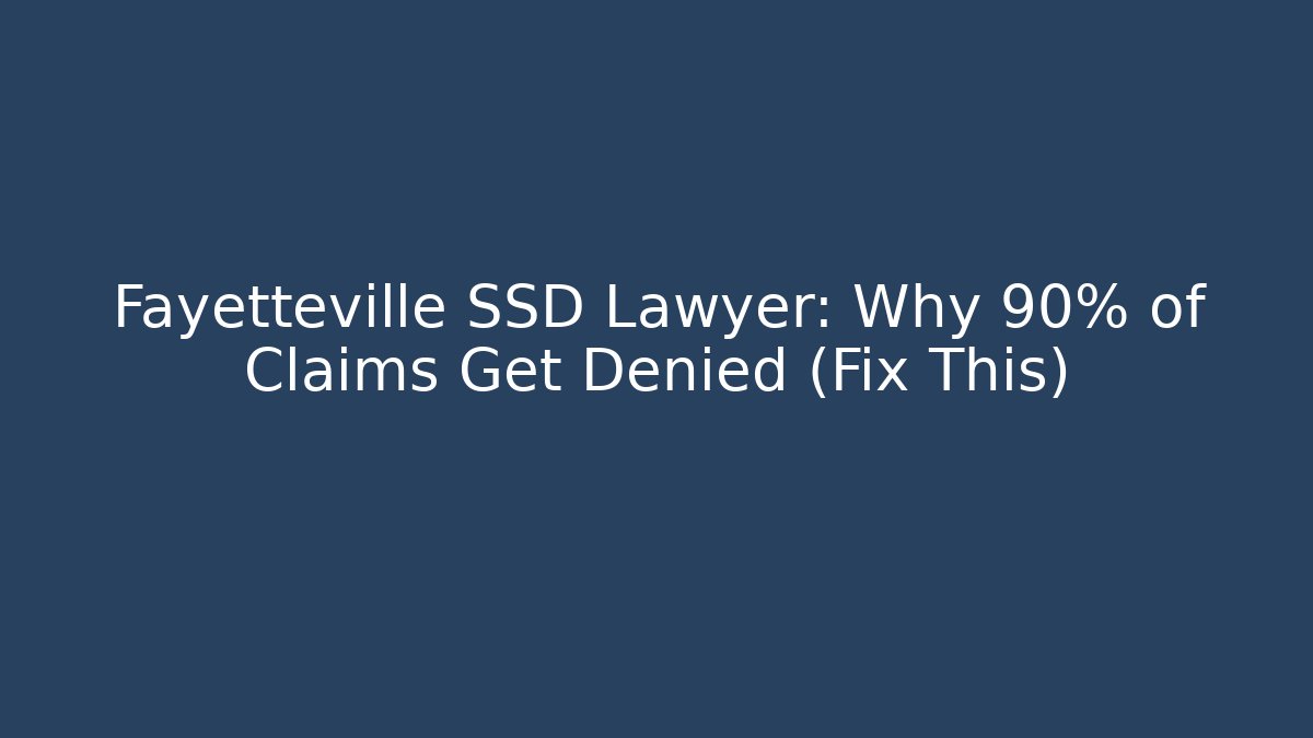 Fayetteville SSD Lawyer: Why 90% of Claims Get Denied (Fix This)