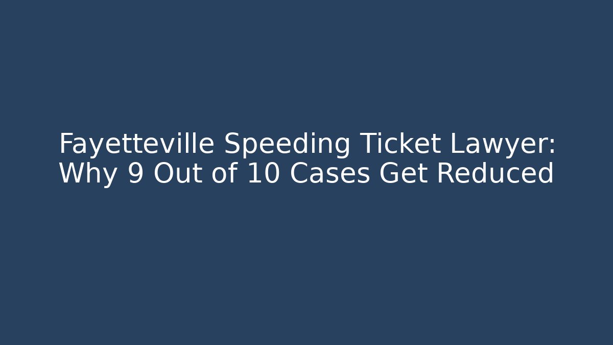 Fayetteville Speeding Ticket Lawyer: Why 9 Out of 10 Cases Get Reduced