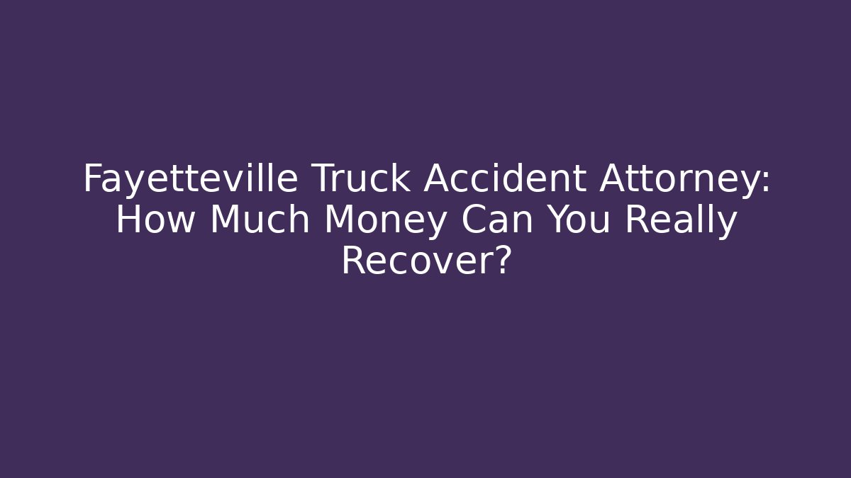 Fayetteville Truck Accident Attorney: How Much Money Can You Really Recover?