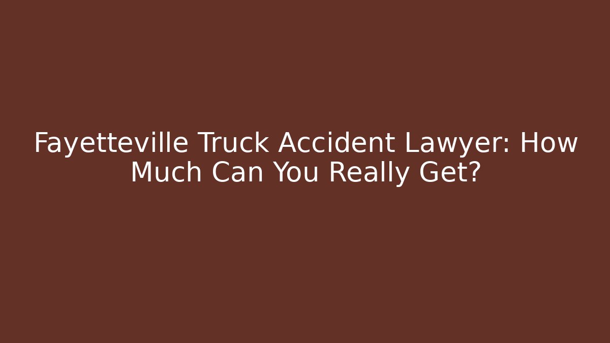 Fayetteville Truck Accident Lawyer: How Much Can You Really Get?