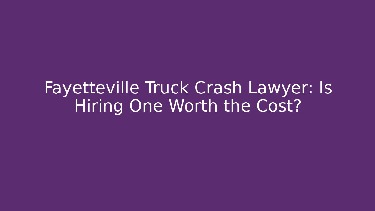 Fayetteville Truck Crash Lawyer: Is Hiring One Worth the Cost?