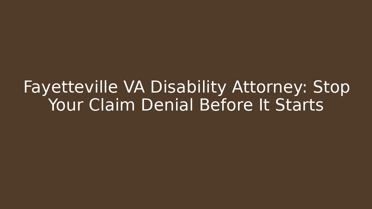 Fayetteville VA Disability Attorney: Stop Your Claim Denial Before It Starts