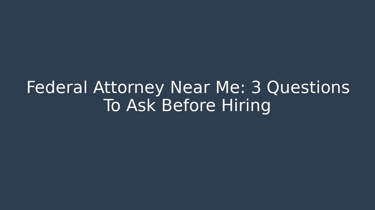 Federal Attorney Near Me: 3 Questions To Ask Before Hiring