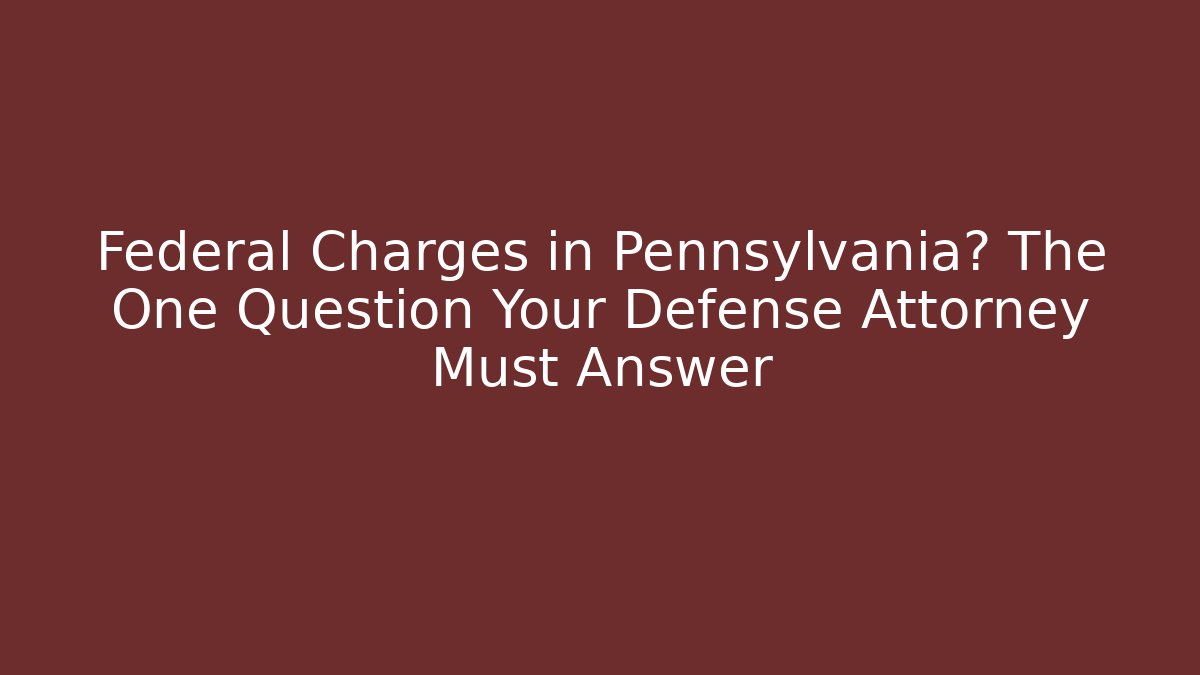 Federal Charges in Pennsylvania? The One Question Your Defense Attorney Must Answer