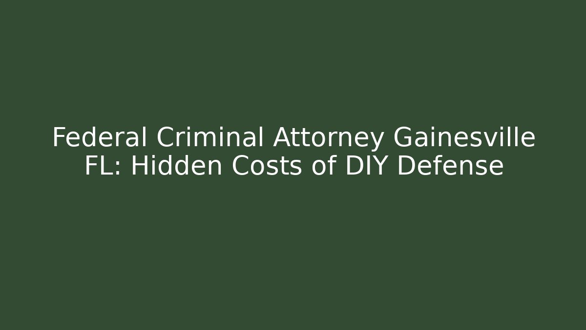 Federal Criminal Attorney Gainesville FL: Hidden Costs of DIY Defense