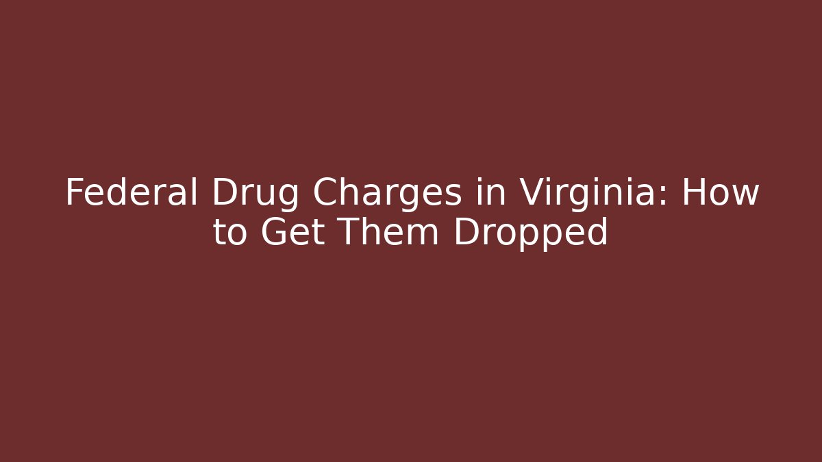 Federal Drug Charges in Virginia: How to Get Them Dropped