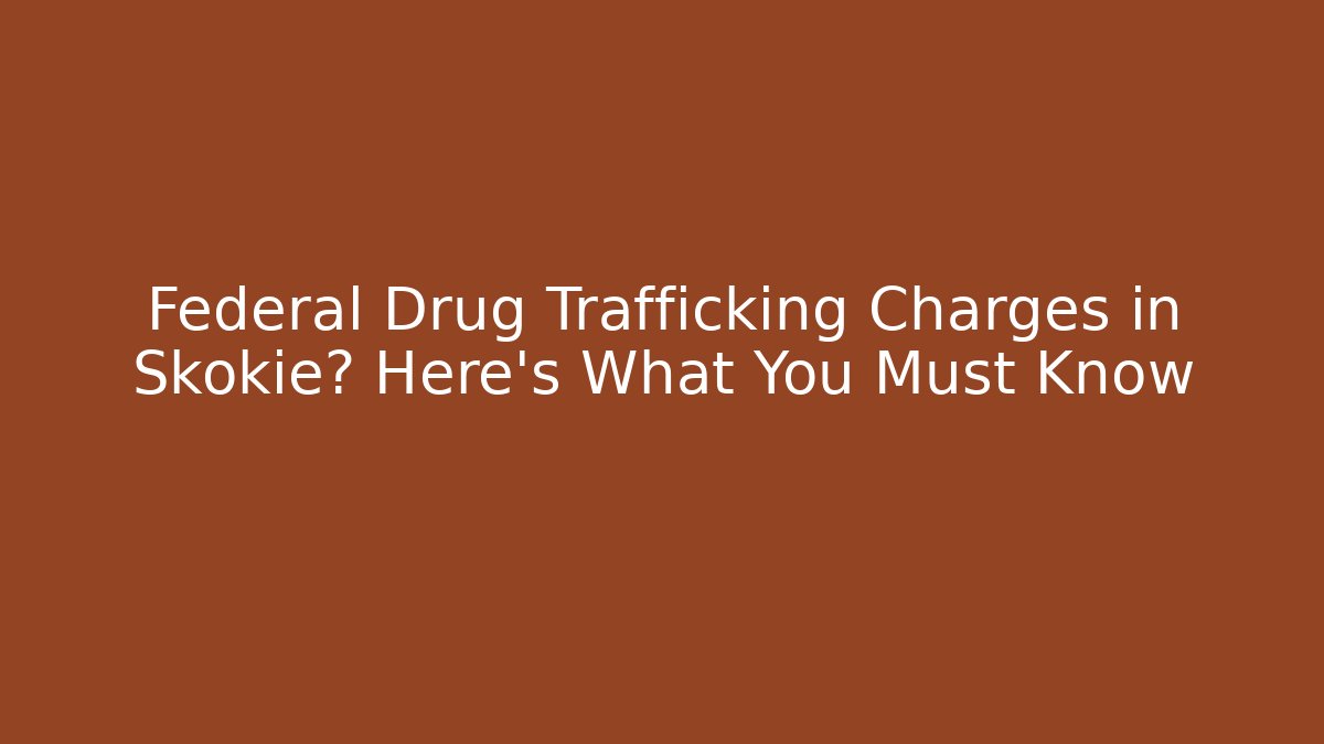Federal Drug Trafficking Charges in Skokie? Here's What You Must Know