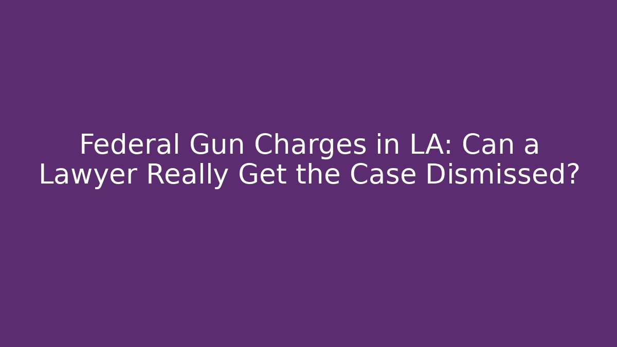 Federal Gun Charges in LA: Can a Lawyer Really Get the Case Dismissed?