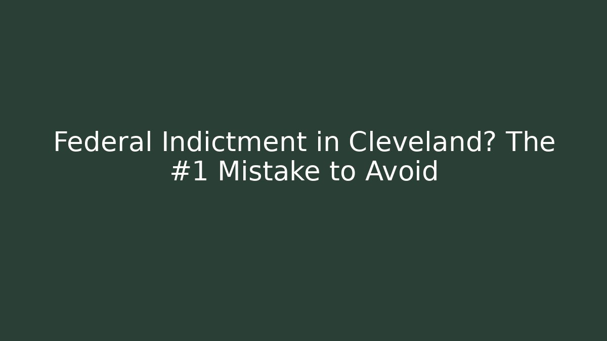 Federal Indictment in Cleveland? The #1 Mistake to Avoid