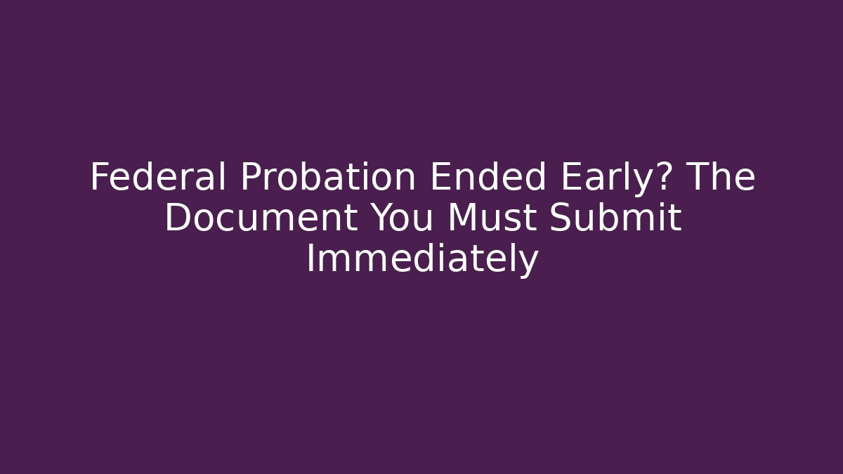 Federal Probation Ended Early? The Document You Must Submit Immediately