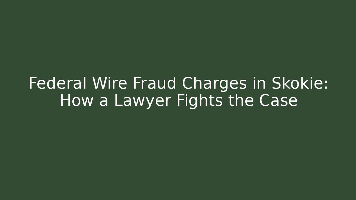 Federal Wire Fraud Charges in Skokie: How a Lawyer Fights the Case